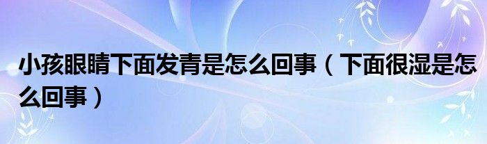 小孩眼睛下面發(fā)青是怎么回事（下面很濕是怎么回事）