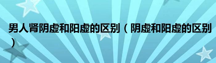 男人腎陰虛和陽虛的區(qū)別（陰虛和陽虛的區(qū)別）