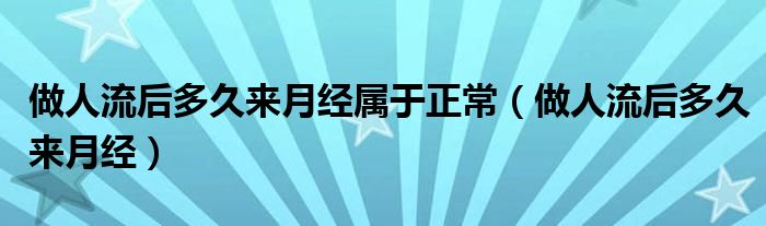 做人流后多久來月經(jīng)屬于正常（做人流后多久來月經(jīng)）