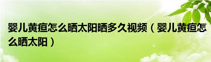 嬰兒黃疸怎么曬太陽(yáng)曬多久視頻（嬰兒黃疸怎么曬太陽(yáng)）