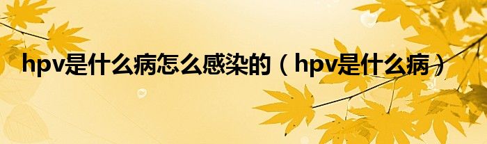 hpv是什么病怎么感染的（hpv是什么病）