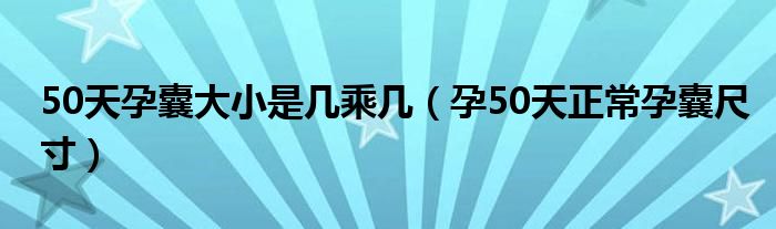 50天孕囊大小是幾乘幾（孕50天正常孕囊尺寸）