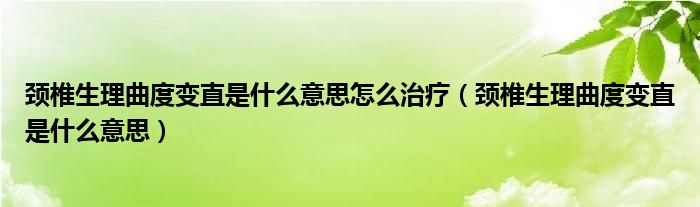 頸椎生理曲度變直是什么意思怎么治療（頸椎生理曲度變直是什么意思）