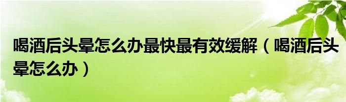 喝酒后頭暈怎么辦最快最有效緩解（喝酒后頭暈怎么辦）