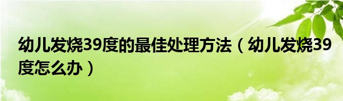 幼兒發(fā)燒39度的最佳處理方法（幼兒發(fā)燒39度怎么辦）