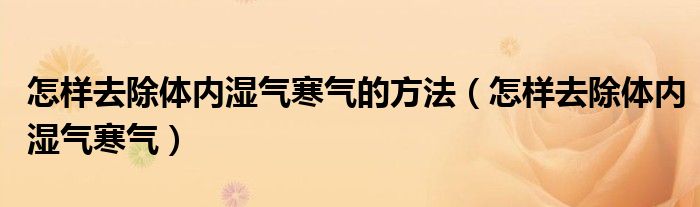 怎樣去除體內濕氣寒氣的方法（怎樣去除體內濕氣寒氣）