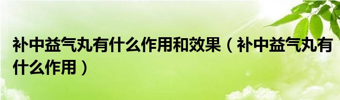 補(bǔ)中益氣丸有什么作用和效果（補(bǔ)中益氣丸有什么作用）