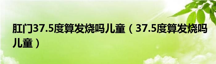 肛門37.5度算發(fā)燒嗎兒童（37.5度算發(fā)燒嗎兒童）