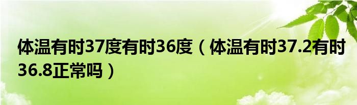 體溫有時(shí)37度有時(shí)36度（體溫有時(shí)37.2有時(shí)36.8正常嗎）