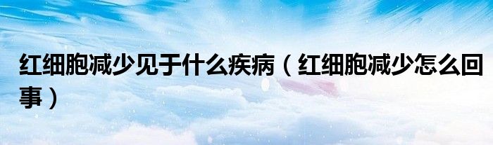 紅細(xì)胞減少見于什么疾病（紅細(xì)胞減少怎么回事）