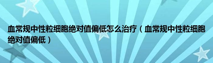 血常規(guī)中性粒細(xì)胞絕對值偏低怎么治療（血常規(guī)中性粒細(xì)胞絕對值偏低）