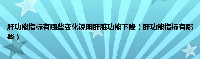 肝功能指標(biāo)有哪些變化說明肝臟功能下降（肝功能指標(biāo)有哪些）