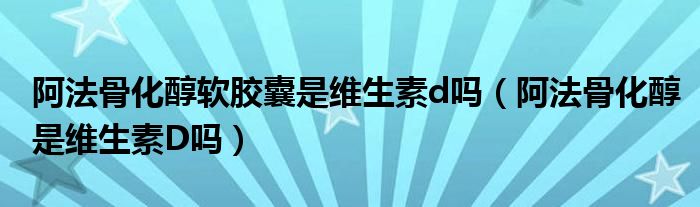 阿法骨化醇軟膠囊是維生素d嗎（阿法骨化醇是維生素D嗎）