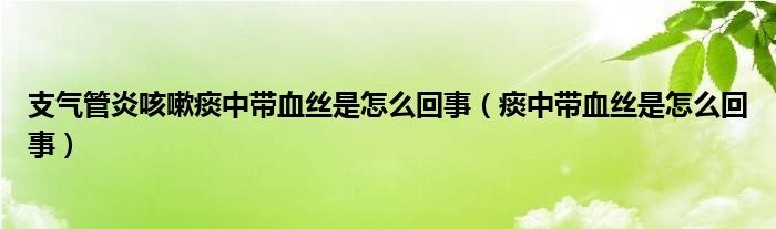 支氣管炎咳嗽痰中帶血絲是怎么回事（痰中帶血絲是怎么回事）