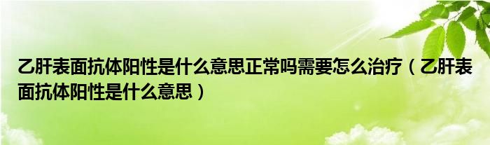 乙肝表面抗體陽性是什么意思正常嗎需要怎么治療（乙肝表面抗體陽性是什么意思）