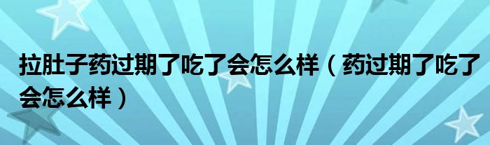 拉肚子藥過期了吃了會怎么樣（藥過期了吃了會怎么樣）