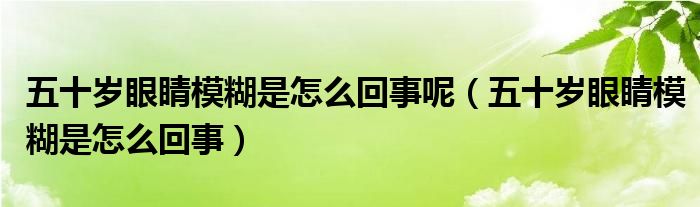 五十歲眼睛模糊是怎么回事呢（五十歲眼睛模糊是怎么回事）