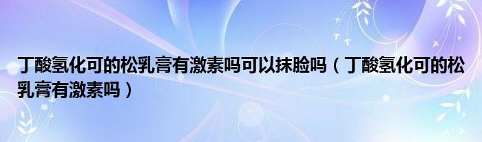 丁酸氫化可的松乳膏有激素嗎可以抹臉嗎（丁酸氫化可的松乳膏有激素嗎）