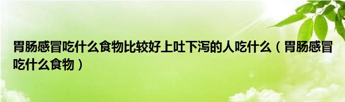 胃腸感冒吃什么食物比較好上吐下瀉的人吃什么（胃腸感冒吃什么食物）