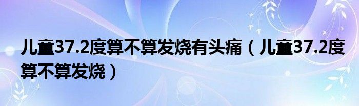 兒童37.2度算不算發(fā)燒有頭痛（兒童37.2度算不算發(fā)燒）