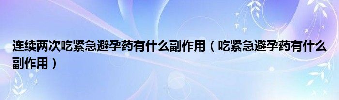 連續(xù)兩次吃緊急避孕藥有什么副作用（吃緊急避孕藥有什么副作用）