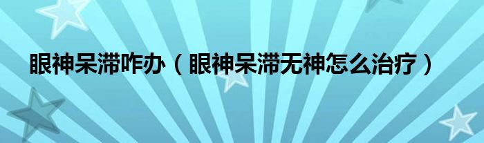 眼神呆滯咋辦（眼神呆滯無神怎么治療）