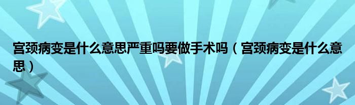 宮頸病變是什么意思嚴(yán)重嗎要做手術(shù)嗎（宮頸病變是什么意思）