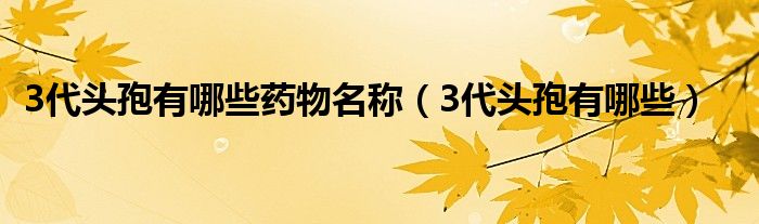 3代頭孢有哪些藥物名稱（3代頭孢有哪些）