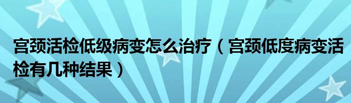 宮頸活檢低級病變怎么治療（宮頸低度病變活檢有幾種結(jié)果）