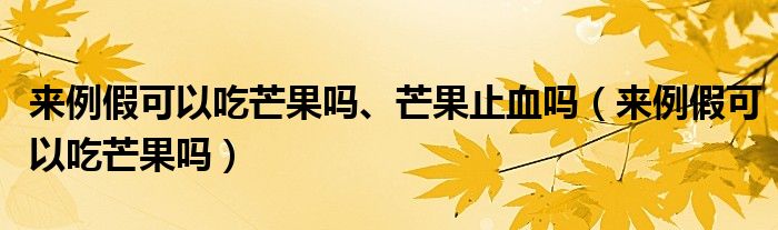 來例假可以吃芒果嗎、芒果止血嗎（來例假可以吃芒果嗎）