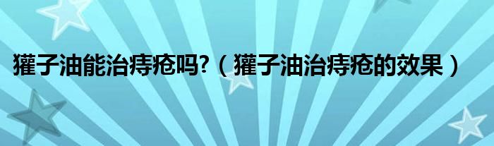 獾子油能治痔瘡嗎?（獾子油治痔瘡的效果）