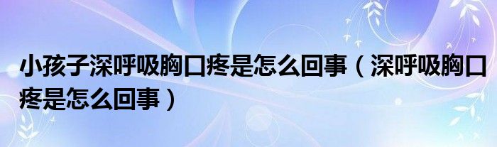 小孩子深呼吸胸口疼是怎么回事（深呼吸胸口疼是怎么回事）