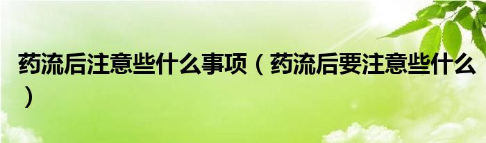 藥流后注意些什么事項(xiàng)（藥流后要注意些什么）