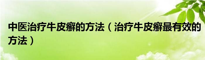 中醫(yī)治療牛皮癬的方法（治療牛皮癬最有效的方法）