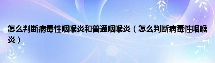 怎么判斷病毒性咽喉炎和普通咽喉炎（怎么判斷病毒性咽喉炎）