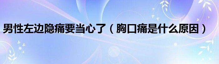 男性左邊隱痛要當(dāng)心了（胸口痛是什么原因）