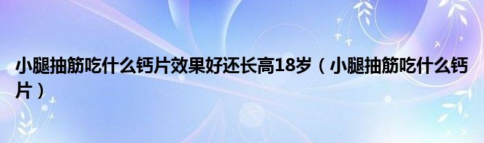 小腿抽筋吃什么鈣片效果好還長(zhǎng)高18歲（小腿抽筋吃什么鈣片）