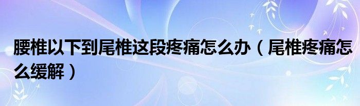 腰椎以下到尾椎這段疼痛怎么辦（尾椎疼痛怎么緩解）