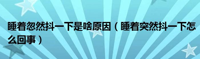 睡著忽然抖一下是啥原因（睡著突然抖一下怎么回事）