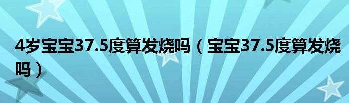 4歲寶寶37.5度算發(fā)燒嗎（寶寶37.5度算發(fā)燒嗎）