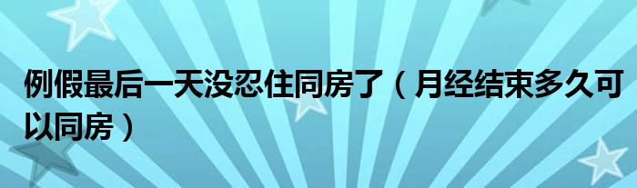 例假最后一天沒(méi)忍住同房了（月經(jīng)結(jié)束多久可以同房）