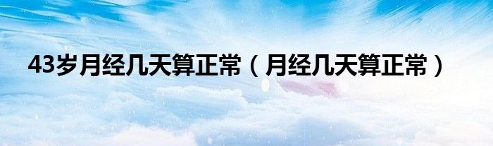 43歲月經(jīng)幾天算正常（月經(jīng)幾天算正常）