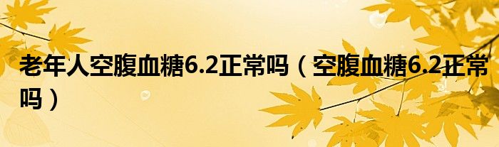 老年人空腹血糖6.2正常嗎（空腹血糖6.2正常嗎）