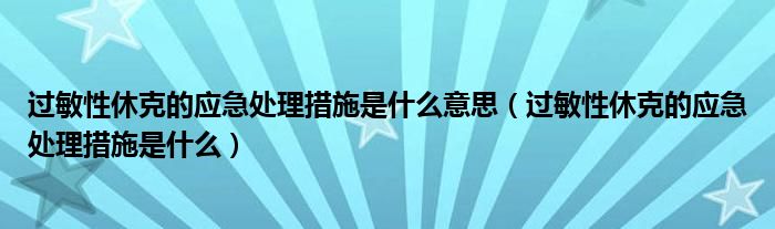 過(guò)敏性休克的應(yīng)急處理措施是什么意思（過(guò)敏性休克的應(yīng)急處理措施是什么）