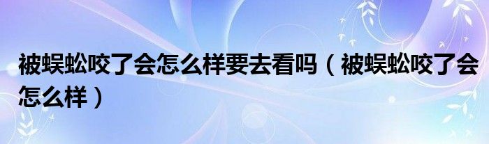 被蜈蚣咬了會(huì)怎么樣要去看嗎（被蜈蚣咬了會(huì)怎么樣）