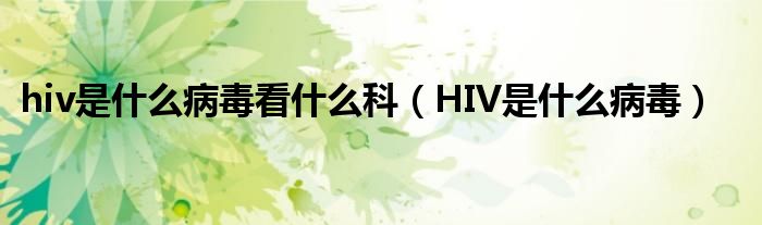 hiv是什么病毒看什么科（HIV是什么病毒）