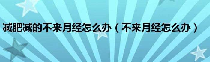 減肥減的不來(lái)月經(jīng)怎么辦（不來(lái)月經(jīng)怎么辦）