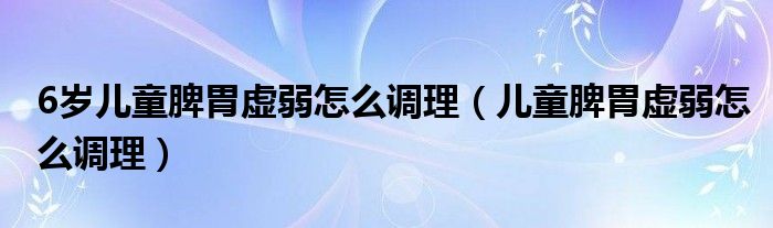 6歲兒童脾胃虛弱怎么調(diào)理（兒童脾胃虛弱怎么調(diào)理）