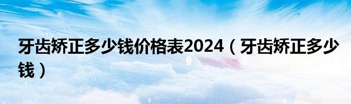 牙齒矯正多少錢價格表2024（牙齒矯正多少錢）