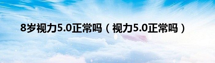 8歲視力5.0正常嗎（視力5.0正常嗎）